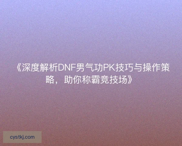 《深度解析DNF男气功PK技巧与操作策略，助你称霸竞技场》