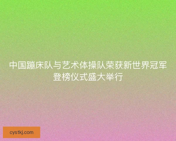 中国蹦床队与艺术体操队荣获新世界冠军登榜仪式盛大举行