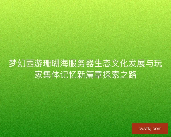 梦幻西游珊瑚海服务器生态文化发展与玩家集体记忆新篇章探索之路