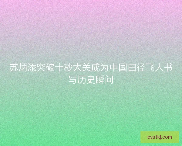 苏炳添突破十秒大关成为中国田径飞人书写历史瞬间