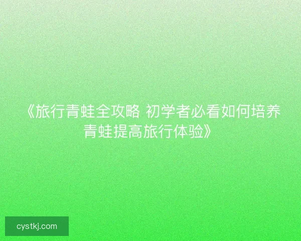 《旅行青蛙全攻略 初学者必看如何培养青蛙提高旅行体验》 《旅行青蛙全攻略 初学者必看如何培养青蛙提高旅行体验》
