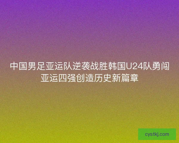 中国男足亚运队逆袭战胜韩国U24队勇闯亚运四强创造历史新篇章