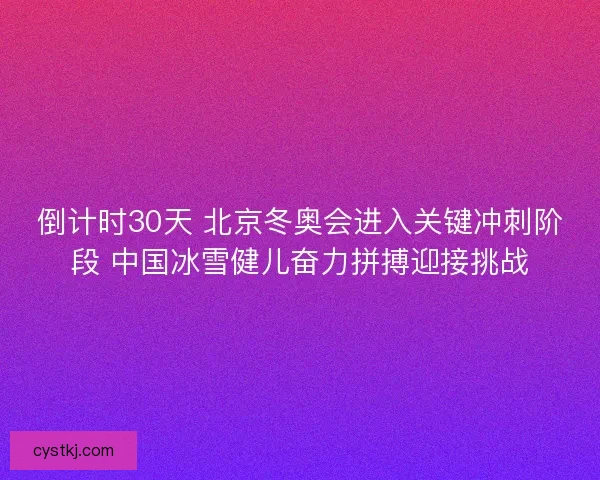 倒计时30天 北京冬奥会进入关键冲刺阶段 中国冰雪健儿奋力拼搏迎接挑战 倒计时30天 北京冬奥会进入关键冲刺阶段 中国冰雪健儿奋力拼搏迎接挑战