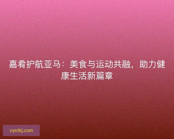 嘉肴护航亚马：美食与运动共融，助力健康生活新篇章
