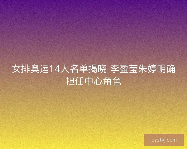 女排奥运14人名单揭晓 李盈莹朱婷明确担任中心角色 女排奥运14人名单揭晓 李盈莹朱婷明确担任中心角色