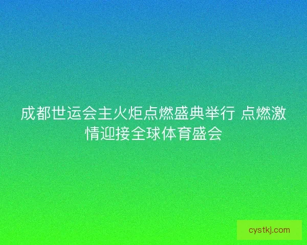 成都世运会主火炬点燃盛典举行 点燃激情迎接全球体育盛会