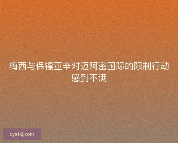 梅西与保镖亚辛对迈阿密国际的限制行动感到不满