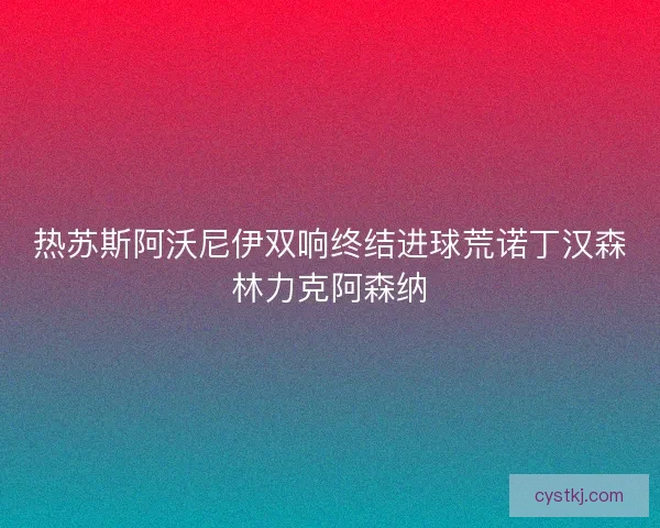 热苏斯阿沃尼伊双响终结进球荒诺丁汉森林力克阿森纳