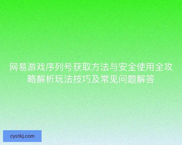 网易游戏序列号获取方法与安全使用全攻略解析玩法技巧及常见问题解答