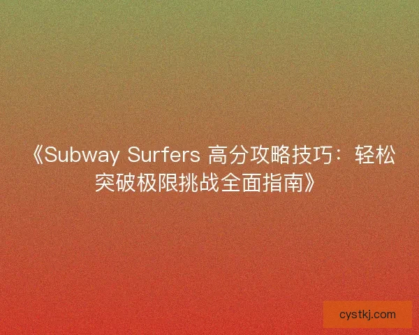 《Subway Surfers 高分攻略技巧:轻松突破极限挑战全面指南》 《Subway Surfers 高分攻略技巧:轻松突破极限挑战全面指南》