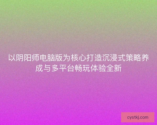 以阴阳师电脑版为核心打造沉浸式策略养成与多平台畅玩体验全新