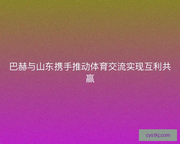 巴赫与山东携手推动体育交流实现互利共赢