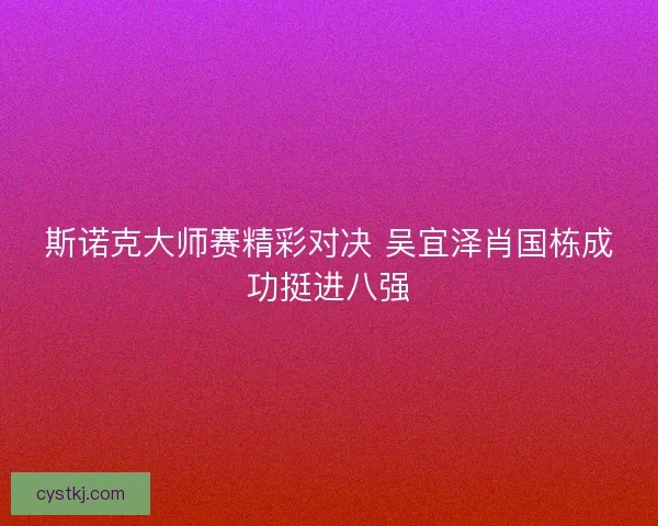 斯诺克大师赛精彩对决 吴宜泽肖国栋成功挺进八强