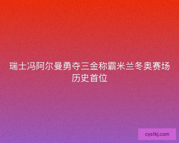 瑞士冯阿尔曼勇夺三金称霸米兰冬奥赛场历史首位