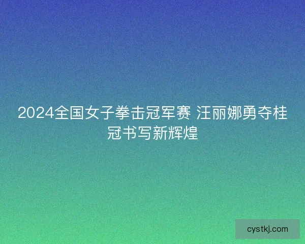 2024全国女子拳击冠军赛 汪丽娜勇夺桂冠书写新辉煌 2024全国女子拳击冠军赛 汪丽娜勇夺桂冠书写新辉煌