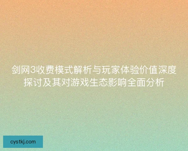 剑网3收费模式解析与玩家体验价值深度探讨及其对游戏生态影响全面分析