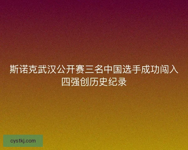 斯诺克武汉公开赛三名中国选手成功闯入四强创历史纪录