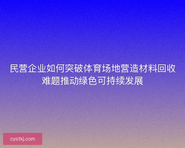 民营企业如何突破体育场地营造材料回收难题推动绿色可持续发展