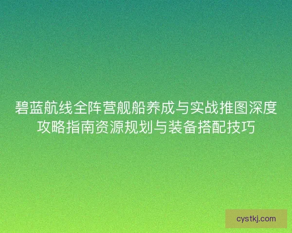 碧蓝航线全阵营舰船养成与实战推图深度攻略指南资源规划与装备搭配技巧