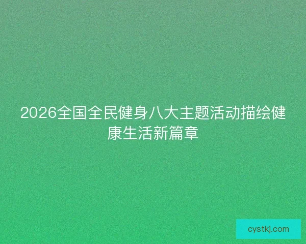 2026全国全民健身八大主题活动描绘健康生活新篇章 2026全国全民健身八大主题活动描绘健康生活新篇章