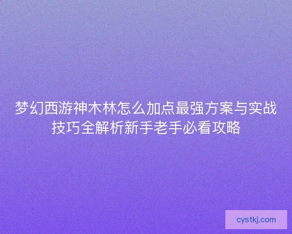 梦幻西游神木林怎么加点最强方案与实战技巧全解析新手老手必看攻略 梦幻西游神木林怎么加点最强方案与实战技巧全解析新手老手必看攻略