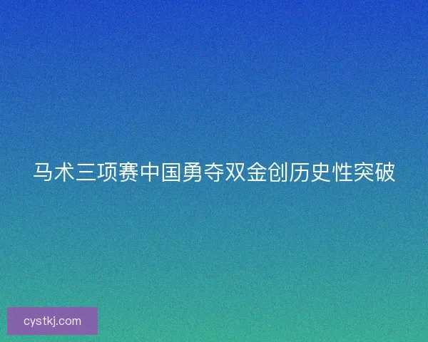 马术三项赛中国勇夺双金创历史性突破 马术三项赛中国勇夺双金创历史性突破