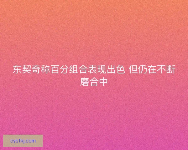 东契奇称百分组合表现出色 但仍在不断磨合中 东契奇称百分组合表现出色 但仍在不断磨合中