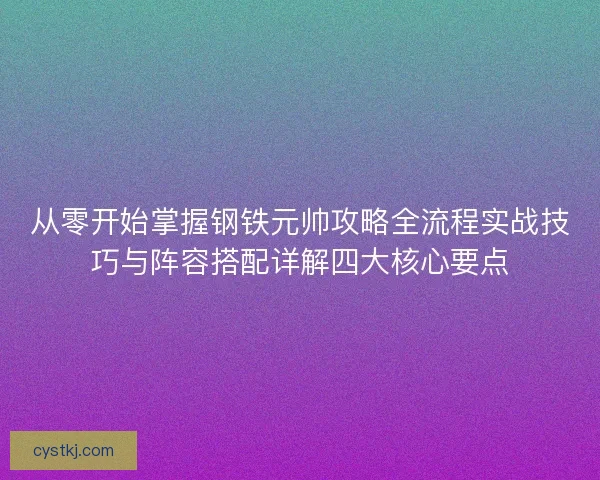 从零开始掌握钢铁元帅攻略全流程实战技巧与阵容搭配详解四大核心要点