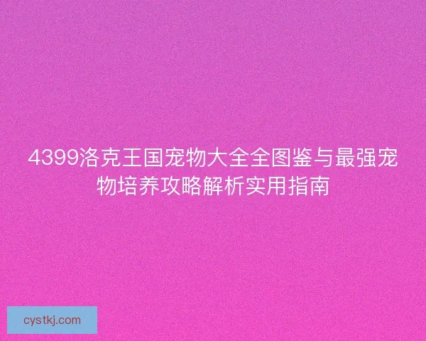 4399洛克王国宠物大全全图鉴与最强宠物培养攻略解析实用指南 4399洛克王国宠物大全全图鉴与最强宠物培养攻略解析实用指南