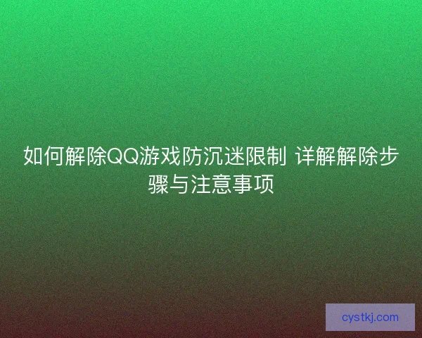 如何解除QQ游戏防沉迷限制 详解解除步骤与注意事项