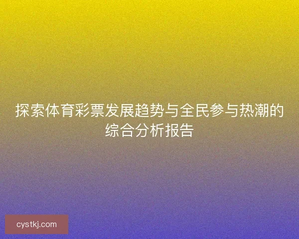 探索体育彩票发展趋势与全民参与热潮的综合分析报告