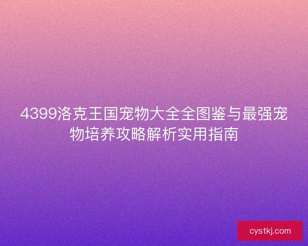 4399洛克王国宠物大全全图鉴与最强宠物培养攻略解析实用指南