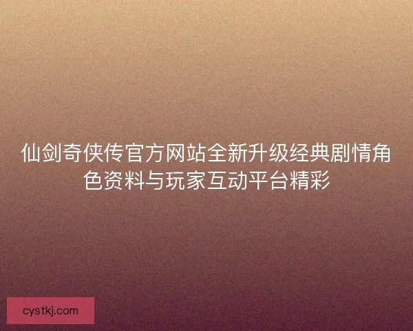 仙剑奇侠传官方网站全新升级经典剧情角色资料与玩家互动平台精彩