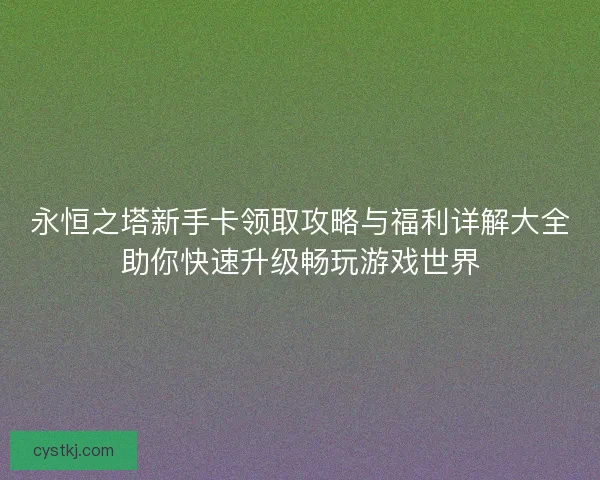 永恒之塔新手卡领取攻略与福利详解大全助你快速升级畅玩游戏世界