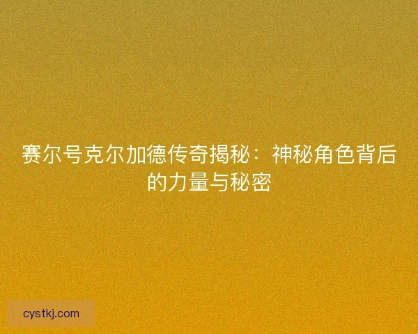 赛尔号克尔加德传奇揭秘：神秘角色背后的力量与秘密