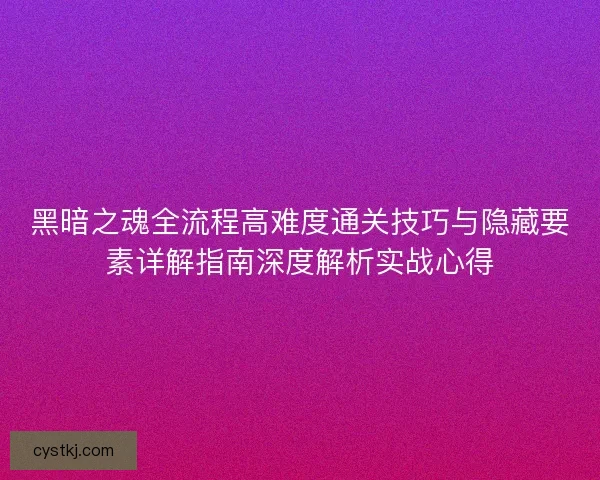 黑暗之魂全流程高难度通关技巧与隐藏要素详解指南深度解析实战心得