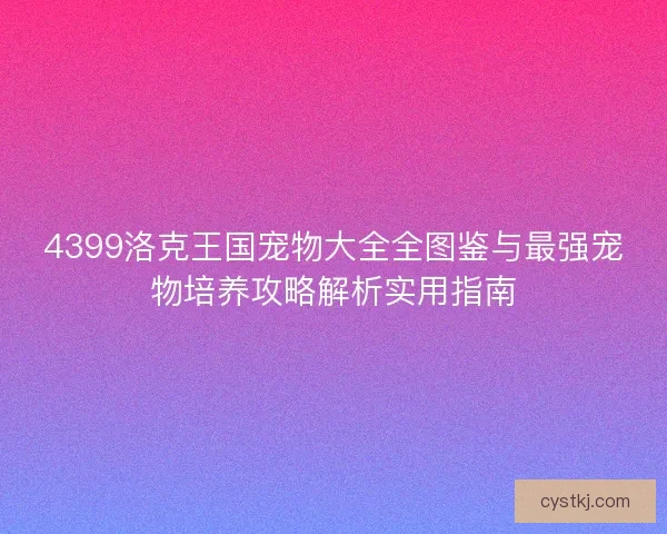 4399洛克王国宠物大全全图鉴与最强宠物培养攻略解析实用指南 4399洛克王国宠物大全全图鉴与最强宠物培养攻略解析实用指南