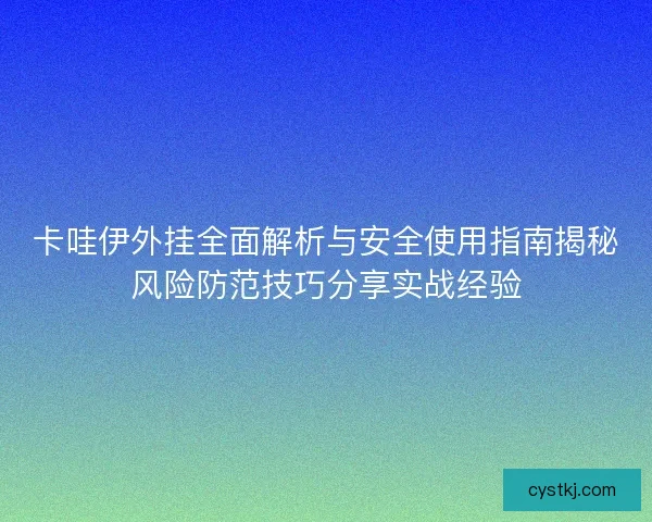 卡哇伊外挂全面解析与安全使用指南揭秘风险防范技巧分享实战经验 卡哇伊外挂全面解析与安全使用指南揭秘风险防范技巧分享实战经验