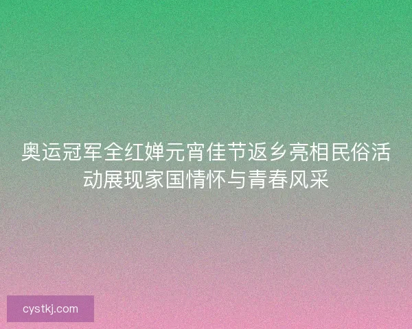 奥运冠军全红婵元宵佳节返乡亮相民俗活动展现家国情怀与青春风采 奥运冠军全红婵元宵佳节返乡亮相民俗活动展现家国情怀与青春风采