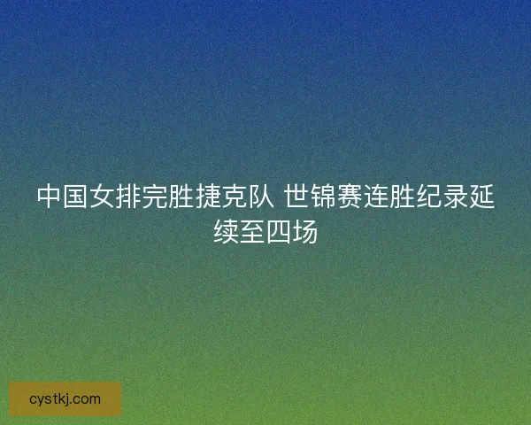 中国女排完胜捷克队 世锦赛连胜纪录延续至四场