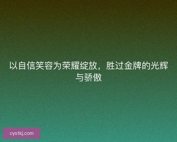 以自信笑容为荣耀绽放，胜过金牌的光辉与骄傲